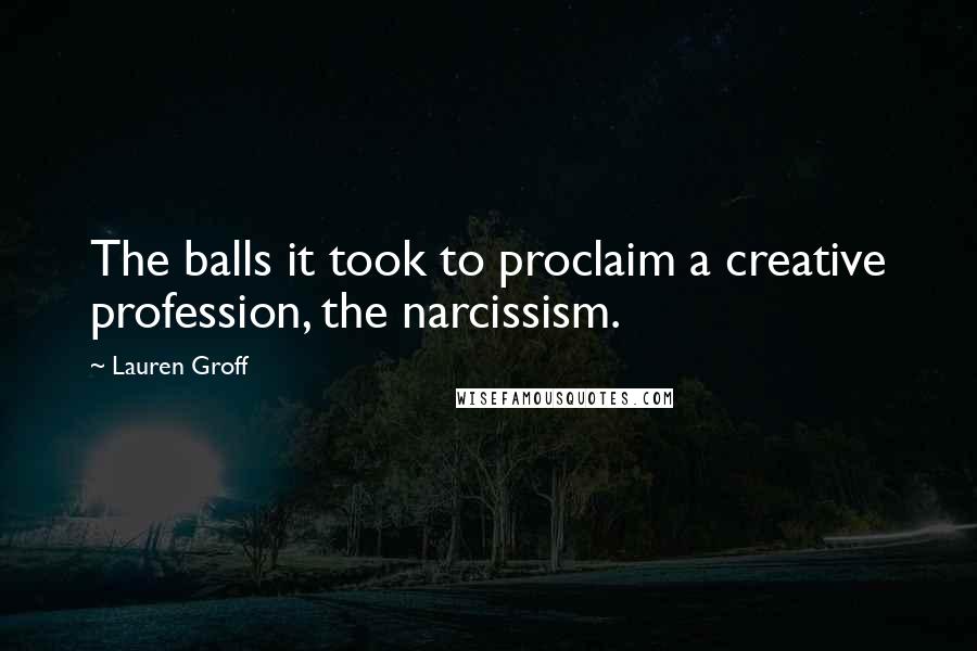 Lauren Groff Quotes: The balls it took to proclaim a creative profession, the narcissism.