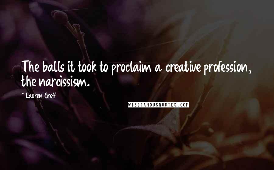 Lauren Groff Quotes: The balls it took to proclaim a creative profession, the narcissism.