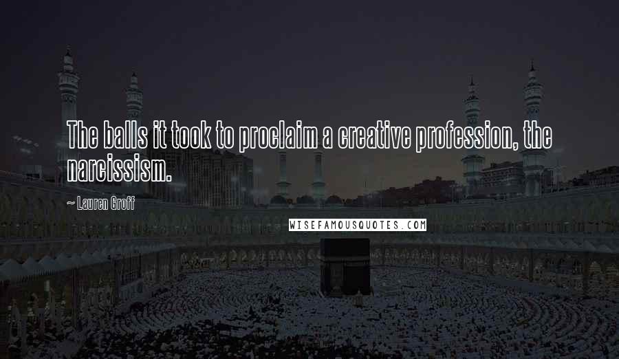 Lauren Groff Quotes: The balls it took to proclaim a creative profession, the narcissism.