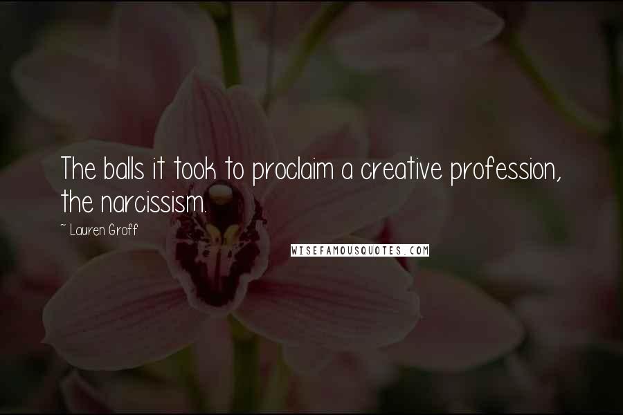 Lauren Groff Quotes: The balls it took to proclaim a creative profession, the narcissism.