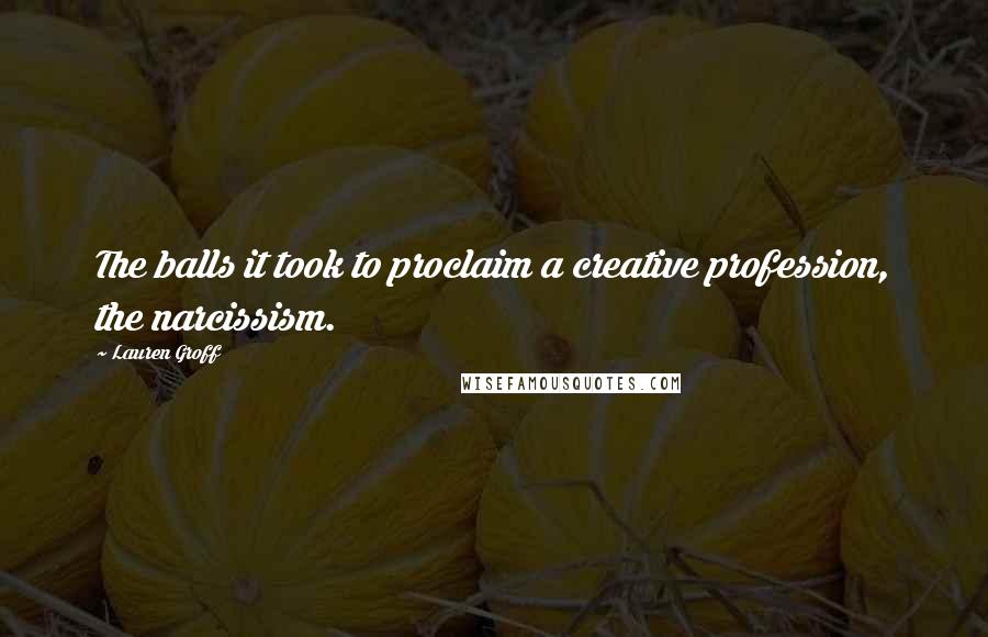 Lauren Groff Quotes: The balls it took to proclaim a creative profession, the narcissism.