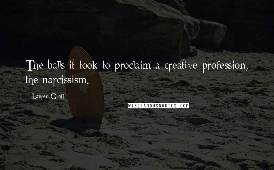 Lauren Groff Quotes: The balls it took to proclaim a creative profession, the narcissism.