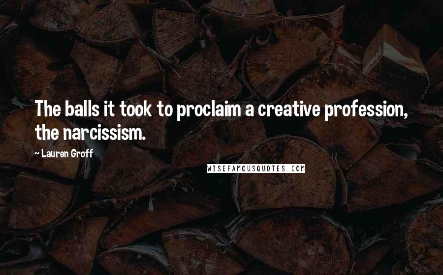 Lauren Groff Quotes: The balls it took to proclaim a creative profession, the narcissism.