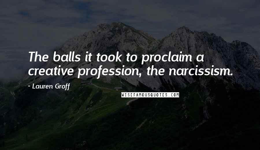 Lauren Groff Quotes: The balls it took to proclaim a creative profession, the narcissism.