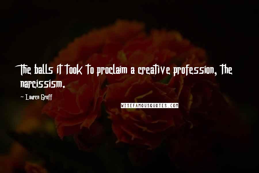 Lauren Groff Quotes: The balls it took to proclaim a creative profession, the narcissism.