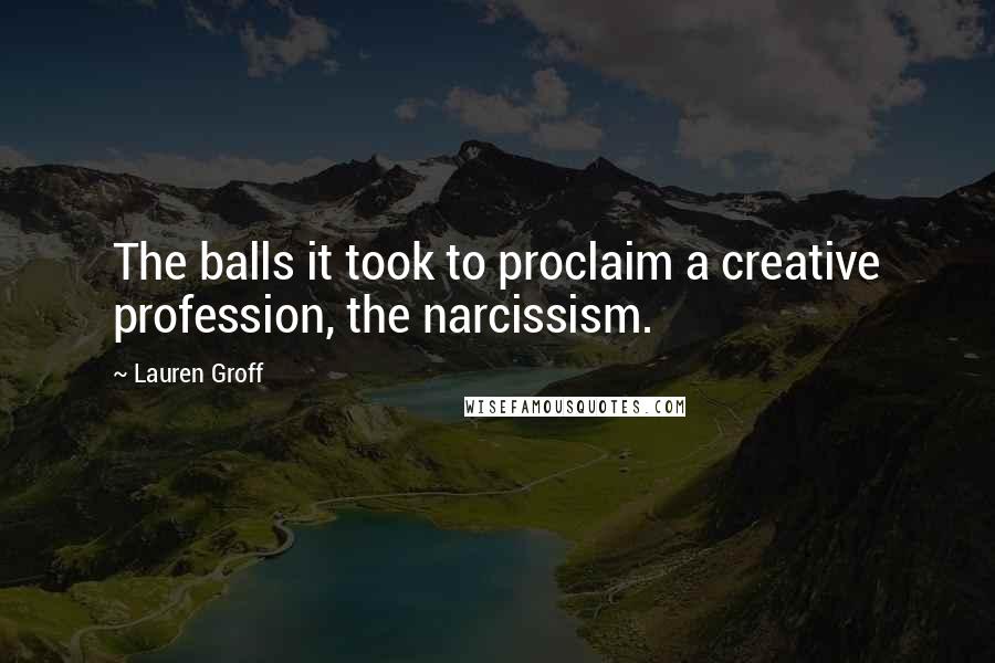 Lauren Groff Quotes: The balls it took to proclaim a creative profession, the narcissism.