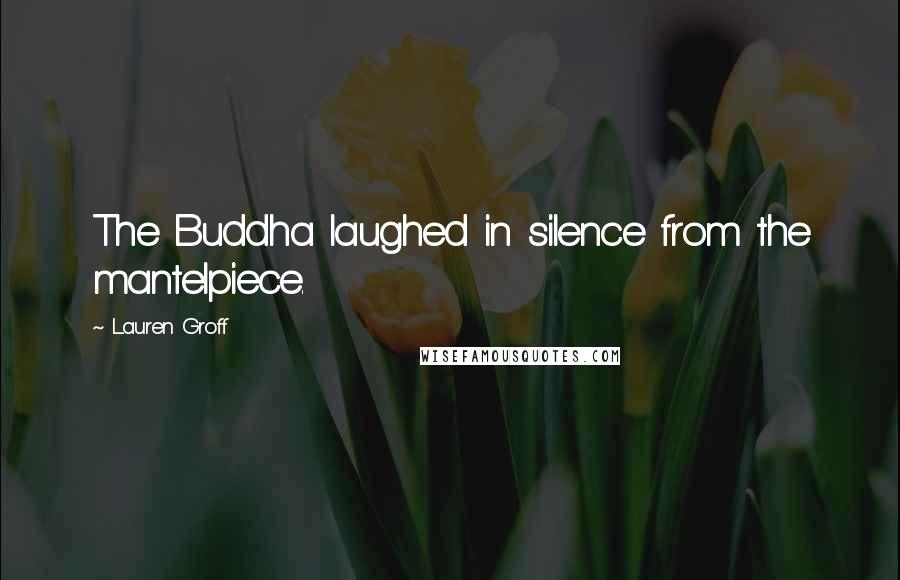 Lauren Groff Quotes: The Buddha laughed in silence from the mantelpiece.