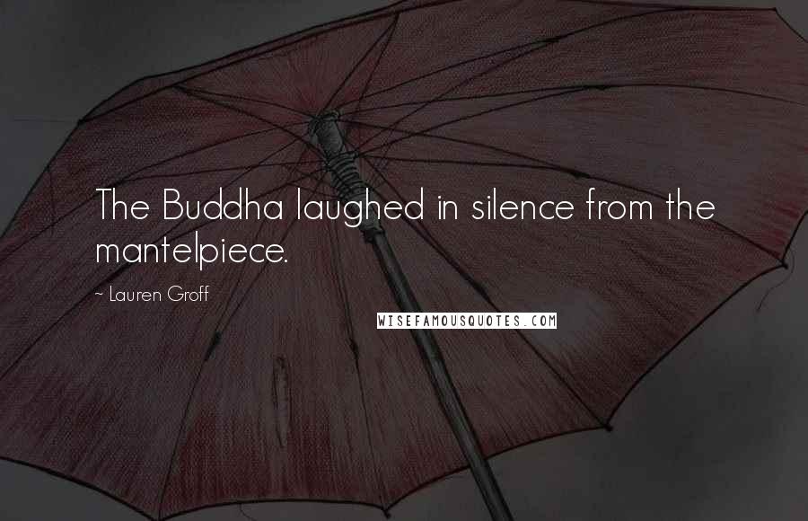 Lauren Groff Quotes: The Buddha laughed in silence from the mantelpiece.