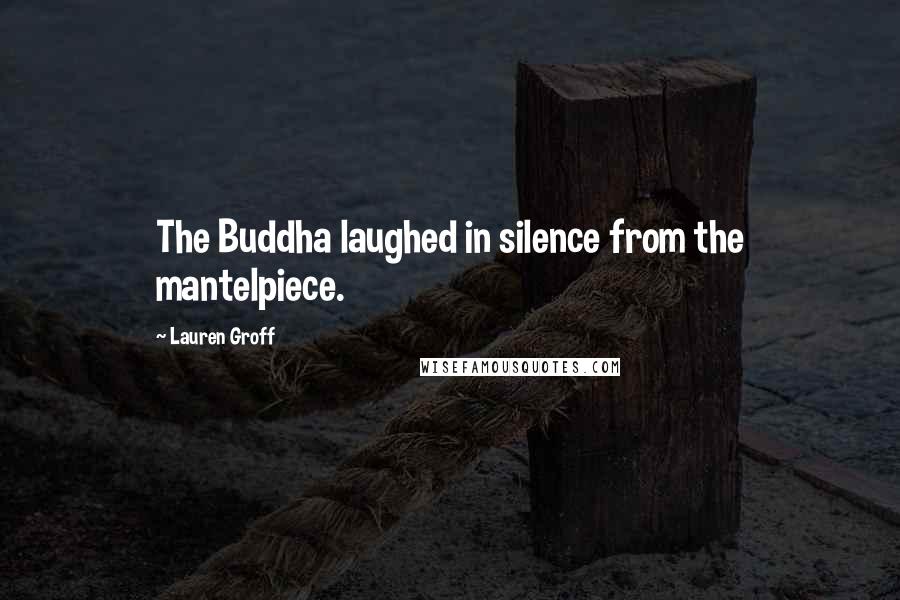 Lauren Groff Quotes: The Buddha laughed in silence from the mantelpiece.