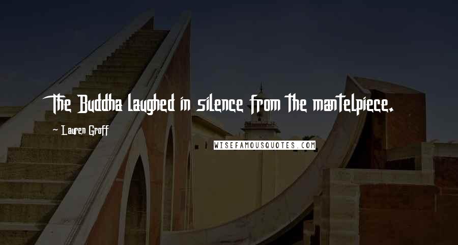 Lauren Groff Quotes: The Buddha laughed in silence from the mantelpiece.