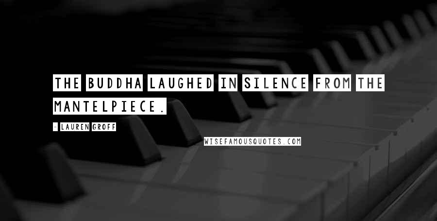 Lauren Groff Quotes: The Buddha laughed in silence from the mantelpiece.