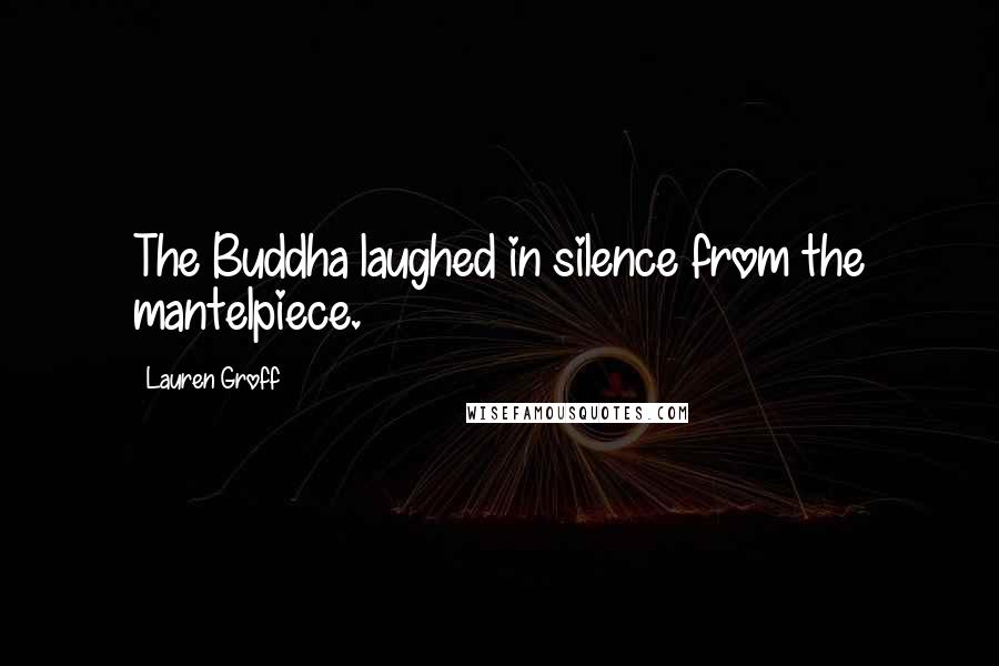 Lauren Groff Quotes: The Buddha laughed in silence from the mantelpiece.