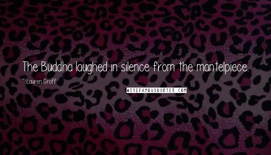 Lauren Groff Quotes: The Buddha laughed in silence from the mantelpiece.