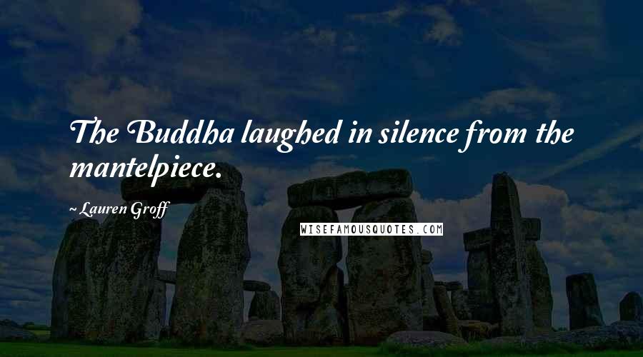 Lauren Groff Quotes: The Buddha laughed in silence from the mantelpiece.