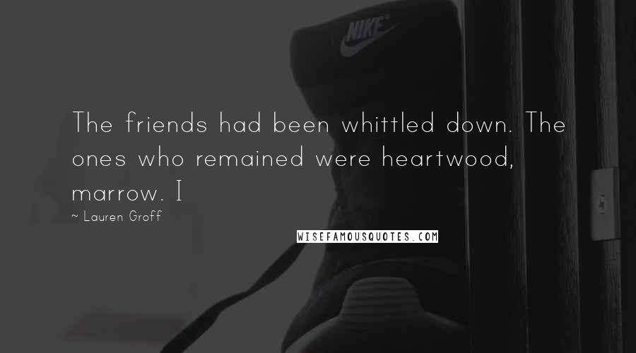 Lauren Groff Quotes: The friends had been whittled down. The ones who remained were heartwood, marrow. I