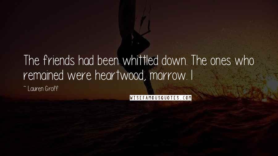 Lauren Groff Quotes: The friends had been whittled down. The ones who remained were heartwood, marrow. I