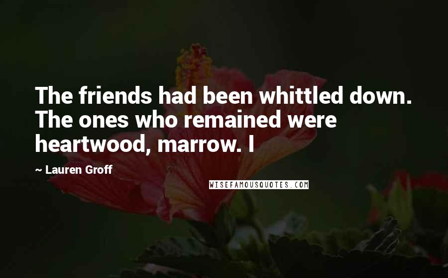 Lauren Groff Quotes: The friends had been whittled down. The ones who remained were heartwood, marrow. I