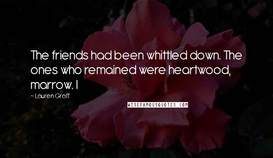 Lauren Groff Quotes: The friends had been whittled down. The ones who remained were heartwood, marrow. I