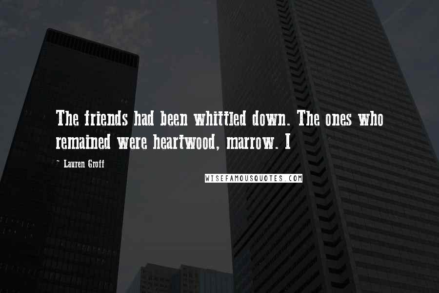 Lauren Groff Quotes: The friends had been whittled down. The ones who remained were heartwood, marrow. I