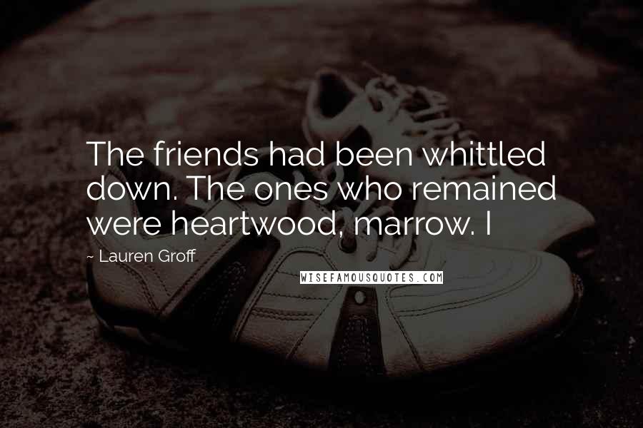 Lauren Groff Quotes: The friends had been whittled down. The ones who remained were heartwood, marrow. I