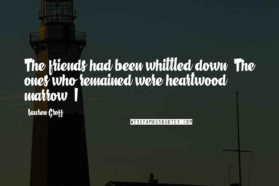 Lauren Groff Quotes: The friends had been whittled down. The ones who remained were heartwood, marrow. I