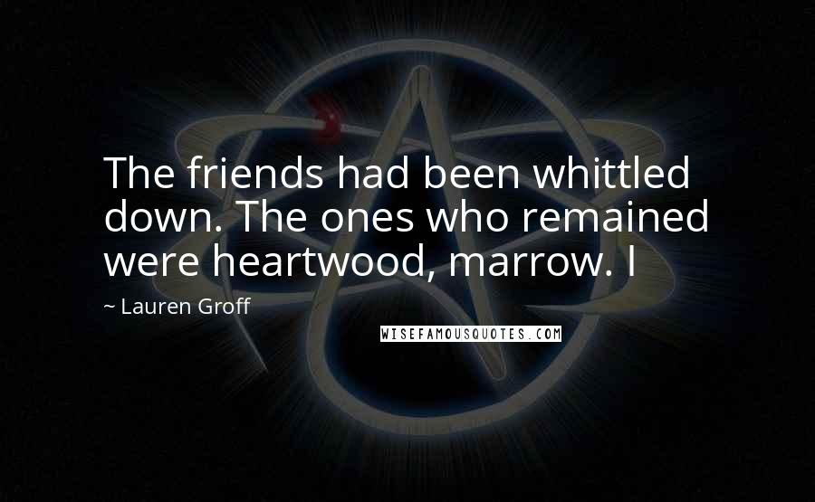 Lauren Groff Quotes: The friends had been whittled down. The ones who remained were heartwood, marrow. I