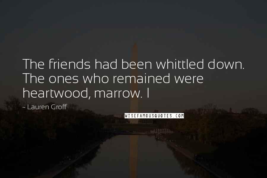 Lauren Groff Quotes: The friends had been whittled down. The ones who remained were heartwood, marrow. I