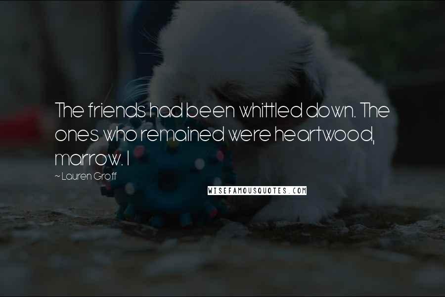 Lauren Groff Quotes: The friends had been whittled down. The ones who remained were heartwood, marrow. I