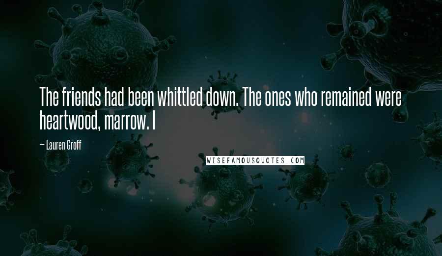 Lauren Groff Quotes: The friends had been whittled down. The ones who remained were heartwood, marrow. I