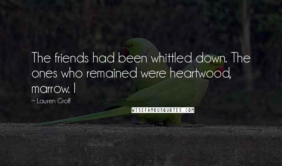 Lauren Groff Quotes: The friends had been whittled down. The ones who remained were heartwood, marrow. I