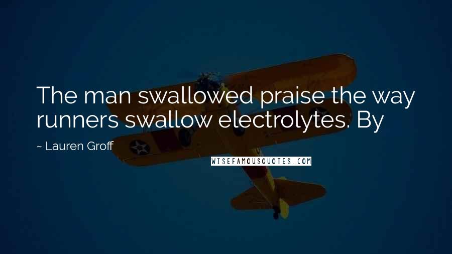 Lauren Groff Quotes: The man swallowed praise the way runners swallow electrolytes. By