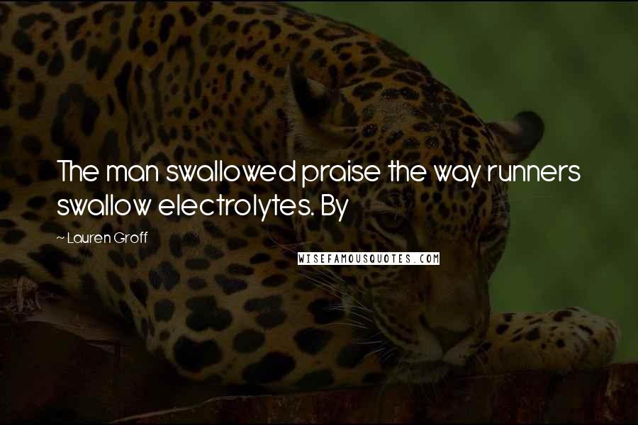 Lauren Groff Quotes: The man swallowed praise the way runners swallow electrolytes. By