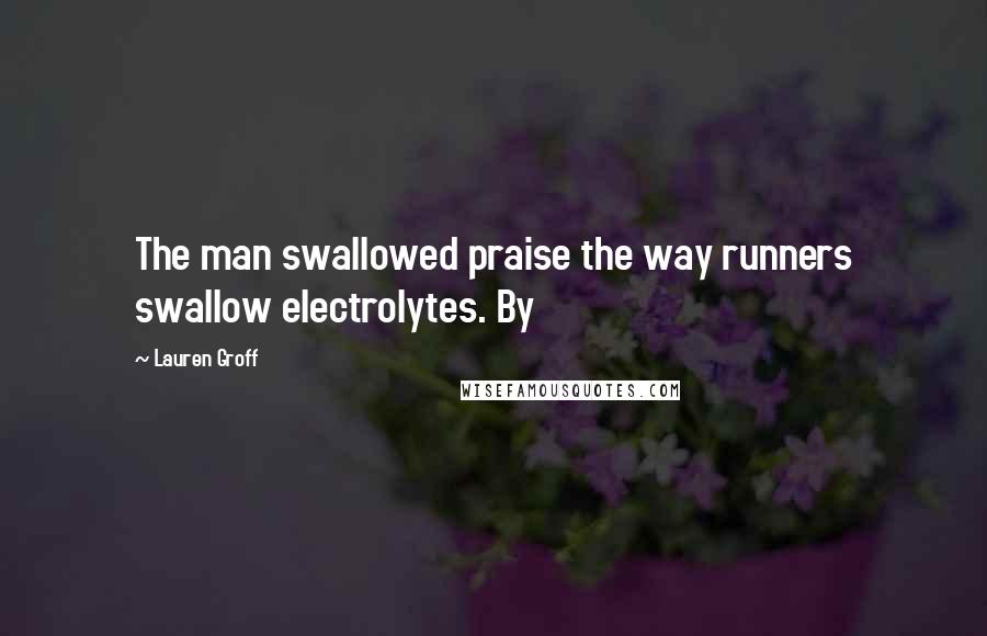 Lauren Groff Quotes: The man swallowed praise the way runners swallow electrolytes. By
