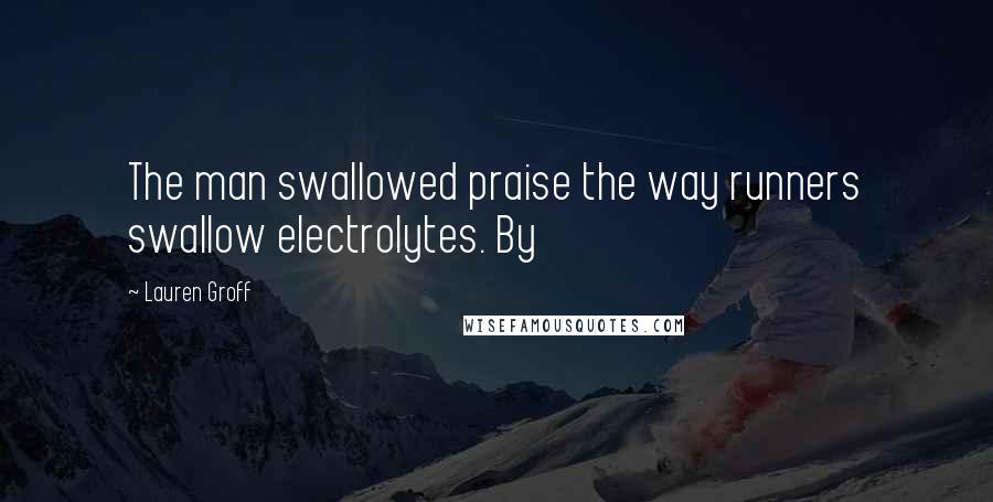 Lauren Groff Quotes: The man swallowed praise the way runners swallow electrolytes. By