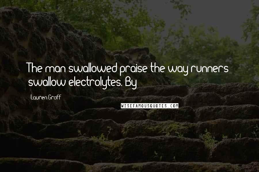 Lauren Groff Quotes: The man swallowed praise the way runners swallow electrolytes. By