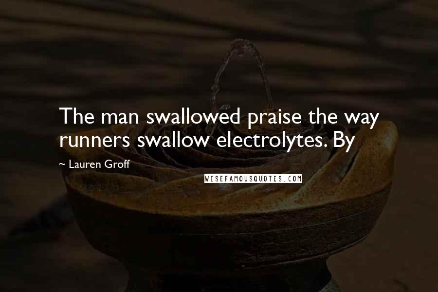 Lauren Groff Quotes: The man swallowed praise the way runners swallow electrolytes. By