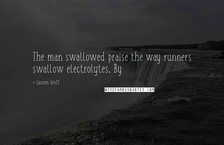 Lauren Groff Quotes: The man swallowed praise the way runners swallow electrolytes. By