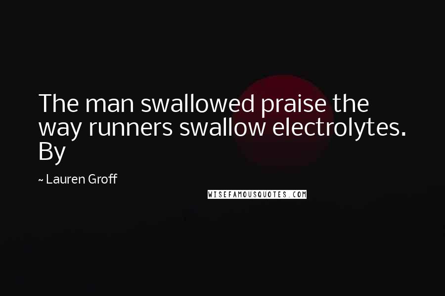 Lauren Groff Quotes: The man swallowed praise the way runners swallow electrolytes. By