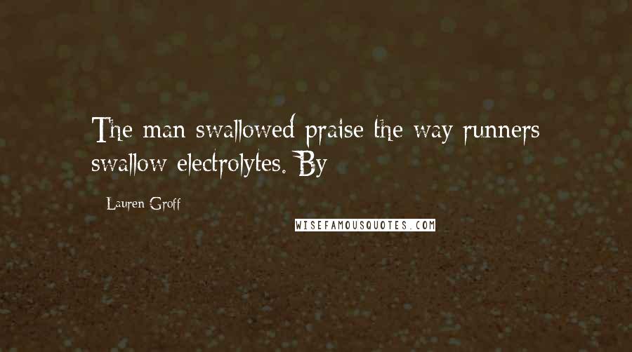 Lauren Groff Quotes: The man swallowed praise the way runners swallow electrolytes. By