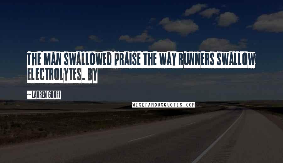 Lauren Groff Quotes: The man swallowed praise the way runners swallow electrolytes. By