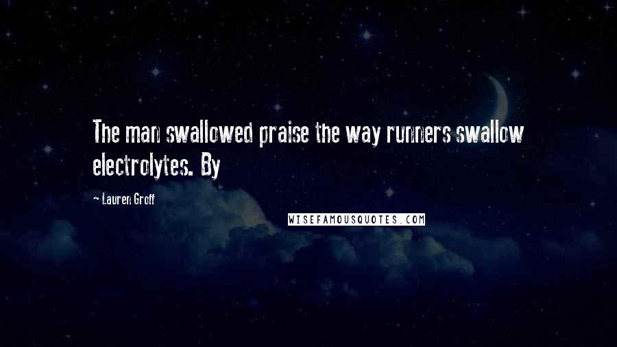 Lauren Groff Quotes: The man swallowed praise the way runners swallow electrolytes. By