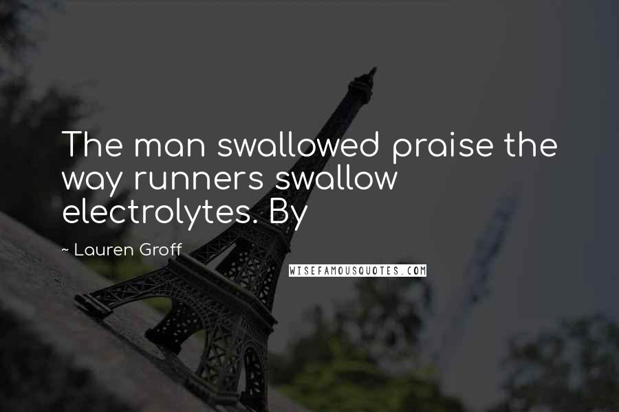 Lauren Groff Quotes: The man swallowed praise the way runners swallow electrolytes. By