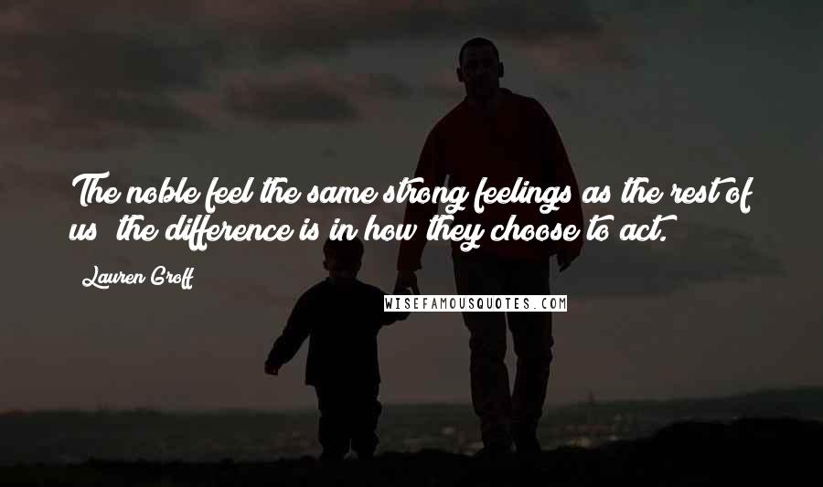 Lauren Groff Quotes: The noble feel the same strong feelings as the rest of us; the difference is in how they choose to act.