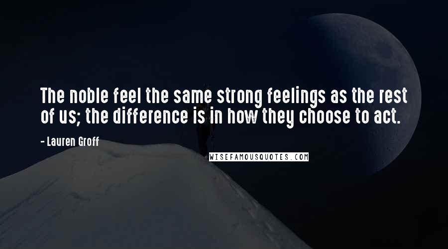 Lauren Groff Quotes: The noble feel the same strong feelings as the rest of us; the difference is in how they choose to act.