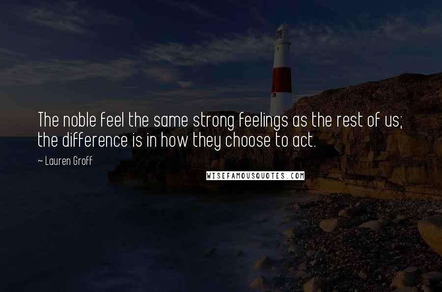 Lauren Groff Quotes: The noble feel the same strong feelings as the rest of us; the difference is in how they choose to act.