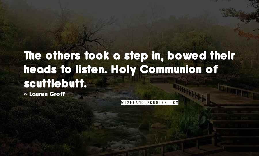 Lauren Groff Quotes: The others took a step in, bowed their heads to listen. Holy Communion of scuttlebutt.