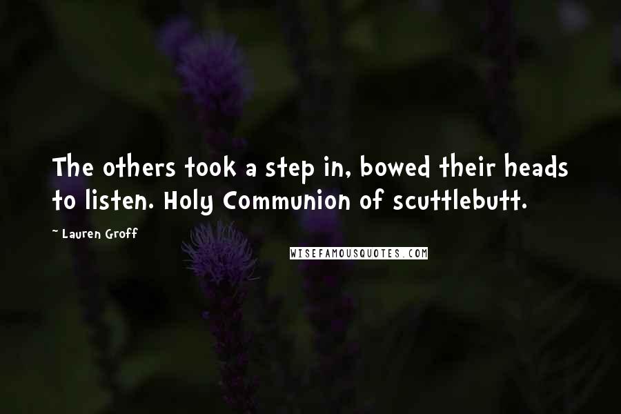Lauren Groff Quotes: The others took a step in, bowed their heads to listen. Holy Communion of scuttlebutt.