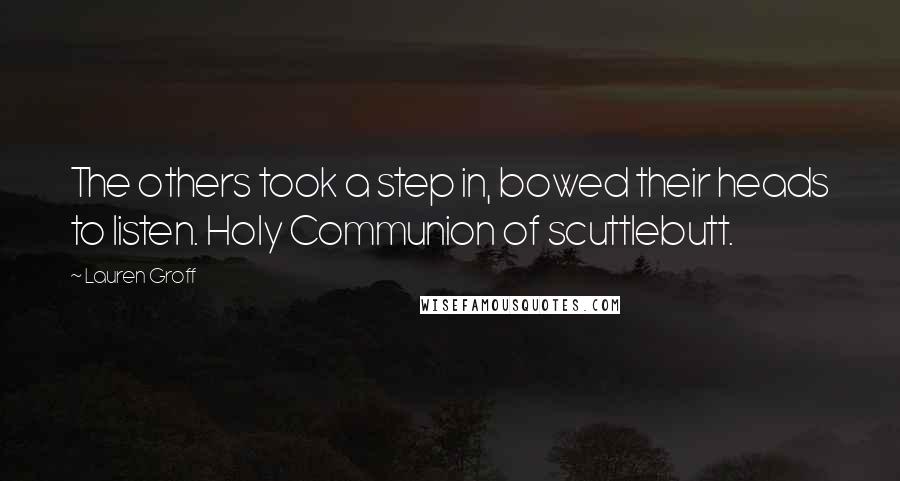 Lauren Groff Quotes: The others took a step in, bowed their heads to listen. Holy Communion of scuttlebutt.