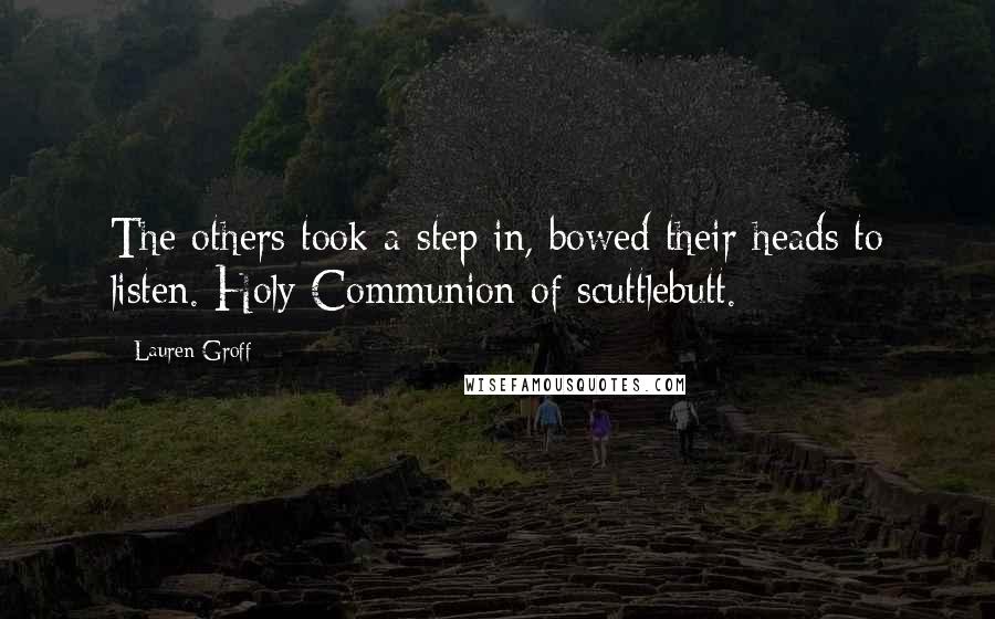 Lauren Groff Quotes: The others took a step in, bowed their heads to listen. Holy Communion of scuttlebutt.