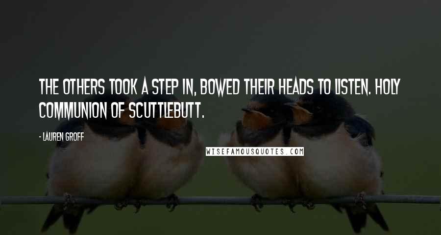 Lauren Groff Quotes: The others took a step in, bowed their heads to listen. Holy Communion of scuttlebutt.